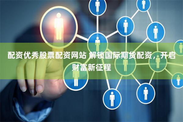 配资优秀股票配资网站 解锁国际期货配资,开启财富新征程