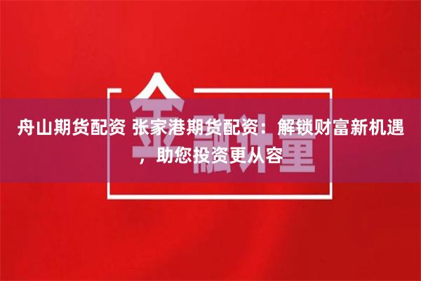舟山期货配资 张家港期货配资:解锁财富新机遇,助您投资更从容