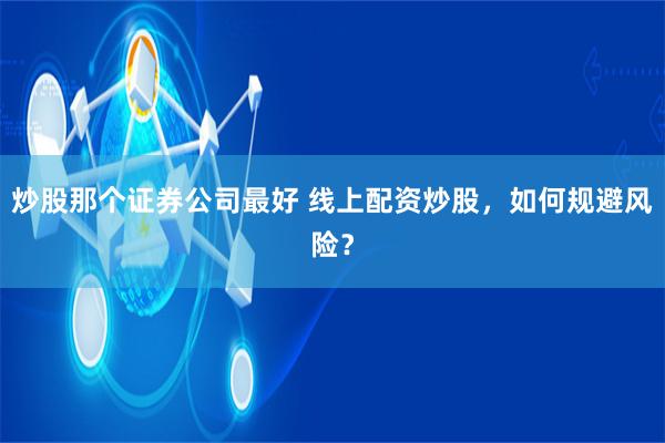炒股那个证券公司最好 线上配资炒股,如何规避风险?