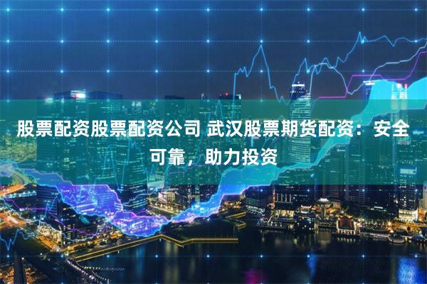 股票配资股票配资公司 武汉股票期货配资:安全可靠,助力投资