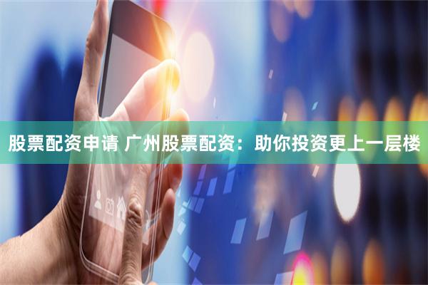 股票配资申请 广州股票配资:助你投资更上一层楼