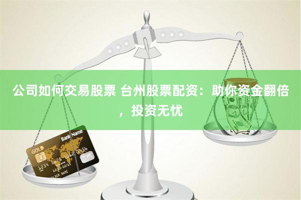 公司如何交易股票 台州股票配资:助你资金翻倍,投资无忧