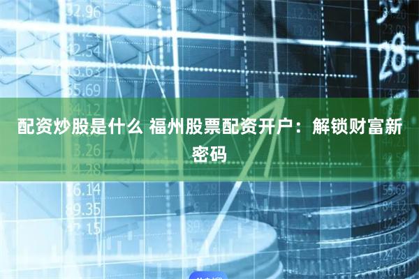 配资炒股是什么 福州股票配资开户:解锁财富新密码