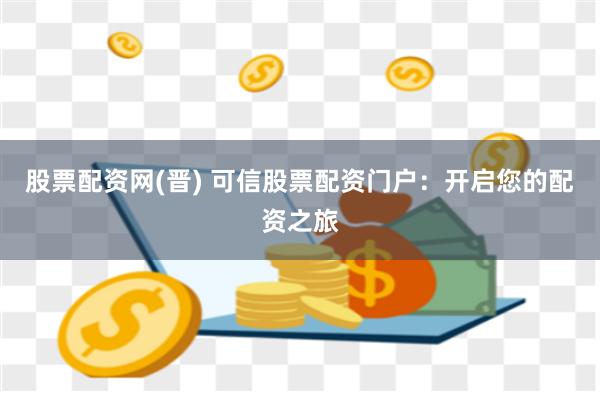 股票配资网(晋) 可信股票配资门户:开启您的配资之旅