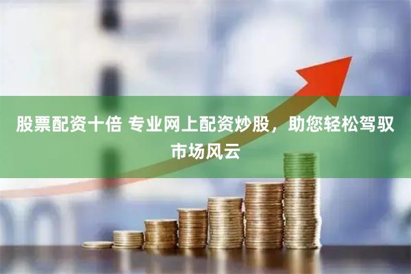 股票配资十倍 专业网上配资炒股,助您轻松驾驭市场风云