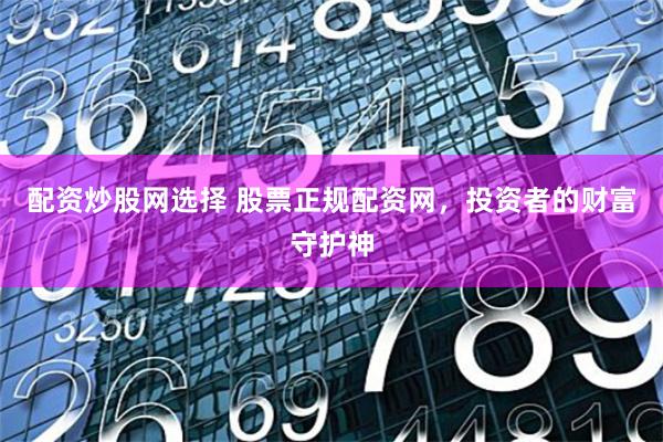 配资炒股网选择 股票正规配资网,投资者的财富守护神