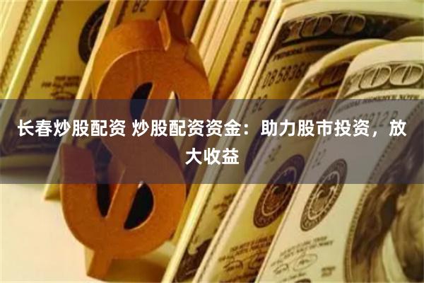 长春炒股配资 炒股配资资金:助力股市投资,放大收益