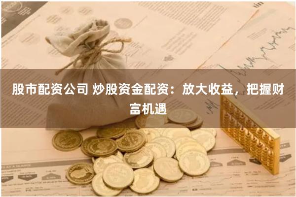 股市配资公司 炒股资金配资:放大收益,把握财富机遇
