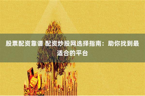 股票配资靠谱 配资炒股网选择指南:助你找到最适合的平台