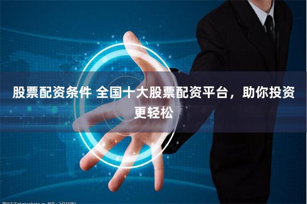 股票配资条件 全国十大股票配资平台,助你投资更轻松
