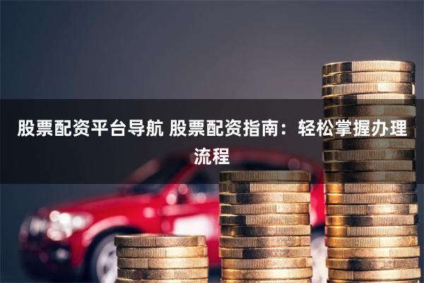 股票配资平台导航 股票配资指南:轻松掌握办理流程