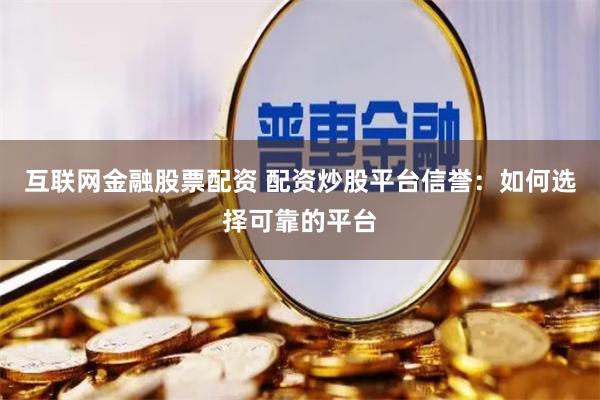 互联网金融股票配资 配资炒股平台信誉:如何选择可靠的平台