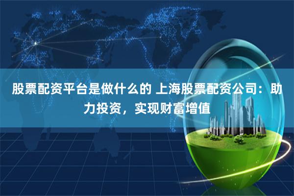 股票配资平台是做什么的 上海股票配资公司:助力投资,实现财富增值