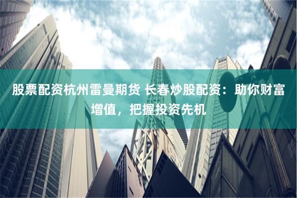 股票配资杭州雷曼期货 长春炒股配资：助你财富增值，把握投资先机