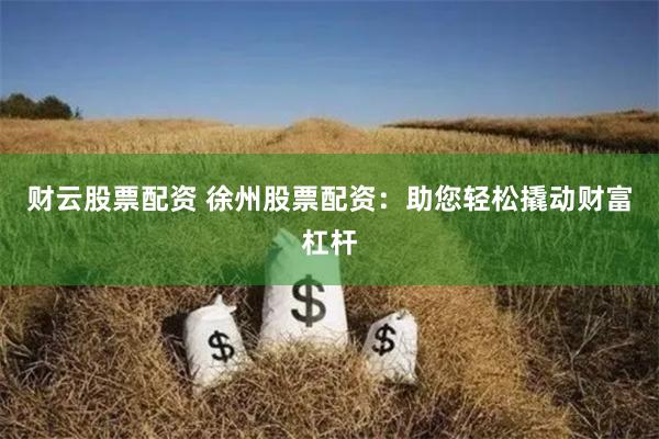财云股票配资 徐州股票配资：助您轻松撬动财富杠杆