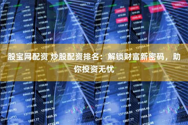 股宝网配资 炒股配资排名:解锁财富新密码,助你投资无忧
