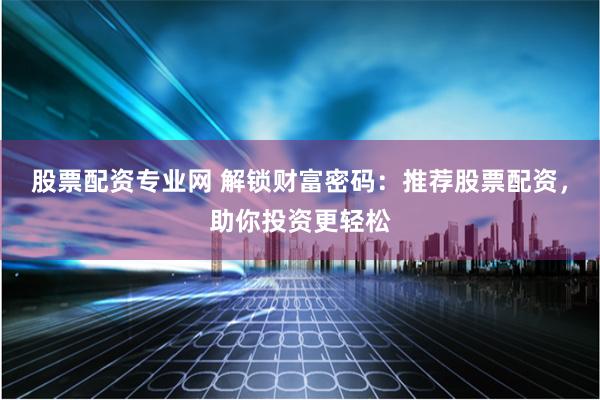 股票配资专业网 解锁财富密码：推荐股票配资，助你投资更轻松