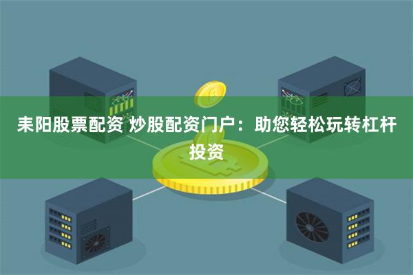 耒阳股票配资 炒股配资门户：助您轻松玩转杠杆投资