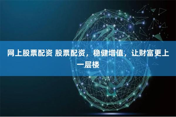 网上股票配资 股票配资，稳健增值，让财富更上一层楼