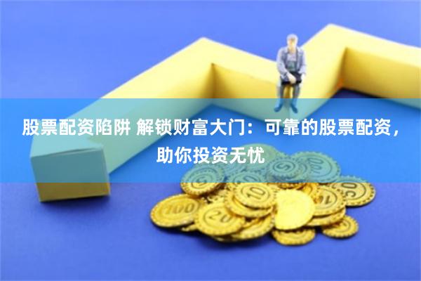 股票配资陷阱 解锁财富大门：可靠的股票配资，助你投资无忧