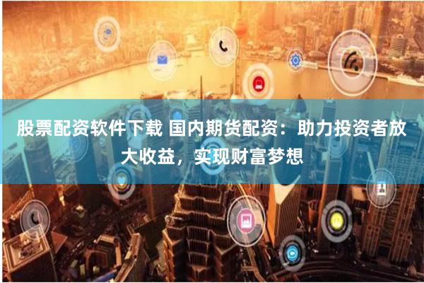 股票配资软件下载 国内期货配资：助力投资者放大收益，实现财富梦想