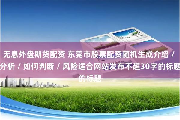 无息外盘期货配资 东莞市股票配资随机生成介绍 / 分析 / 如何判断 / 风险适合网站发布不超30字的标题