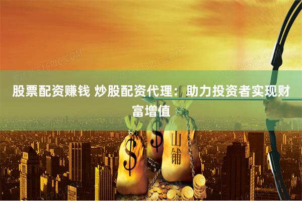 股票配资赚钱 炒股配资代理：助力投资者实现财富增值