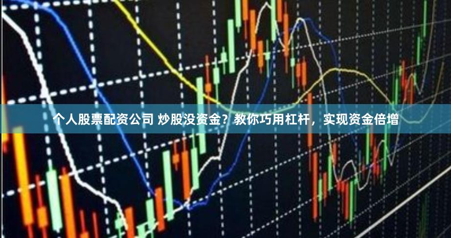 个人股票配资公司 炒股没资金？教你巧用杠杆，实现资金倍增