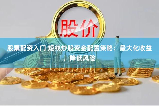 股票配资入门 短线炒股资金配置策略：最大化收益，降低风险