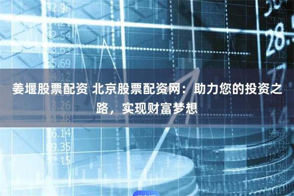 姜堰股票配资 北京股票配资网：助力您的投资之路，实现财富梦想