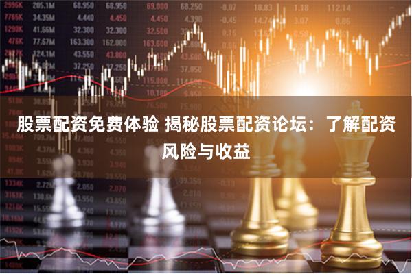 股票配资免费体验 揭秘股票配资论坛：了解配资风险与收益