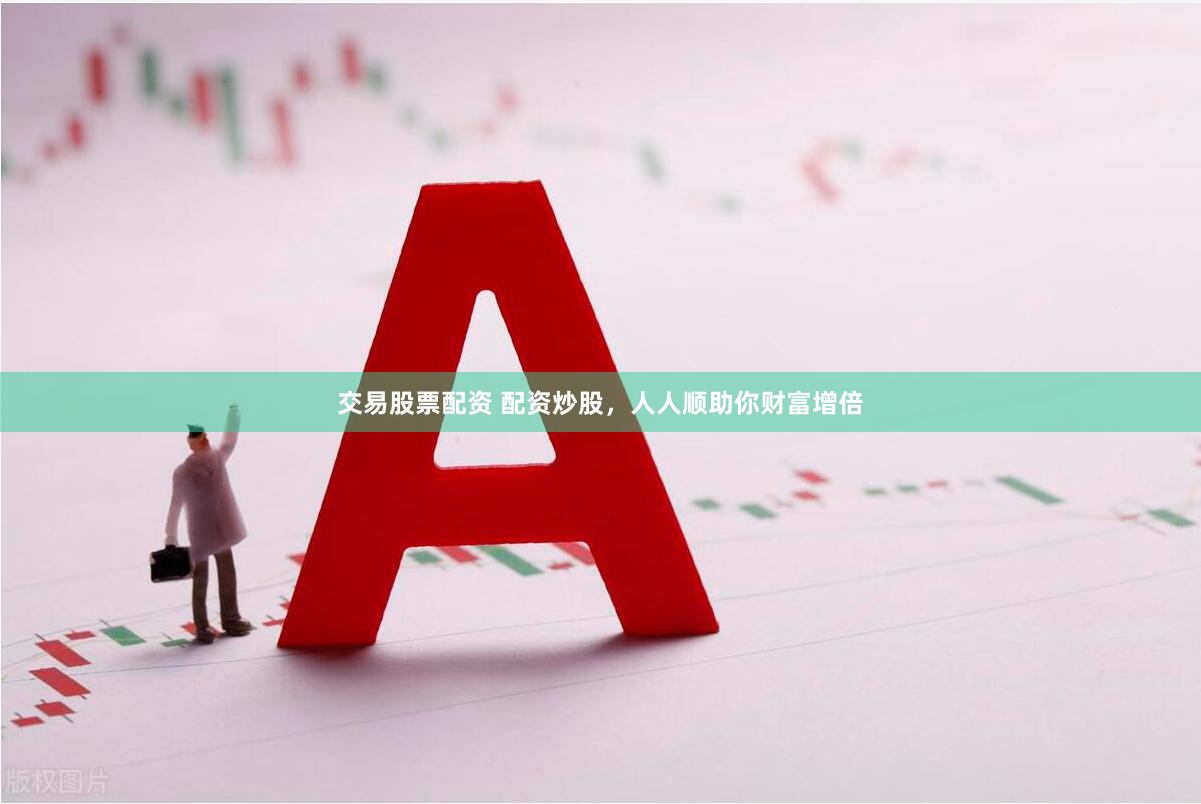 交易股票配资 配资炒股，人人顺助你财富增倍
