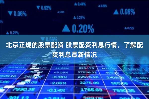 北京正规的股票配资 股票配资利息行情，了解配资利息最新情况