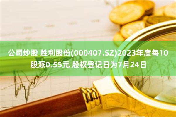 公司炒股 胜利股份(000407.SZ)2023年度每10股派0.55元 股权登记日为7月24日