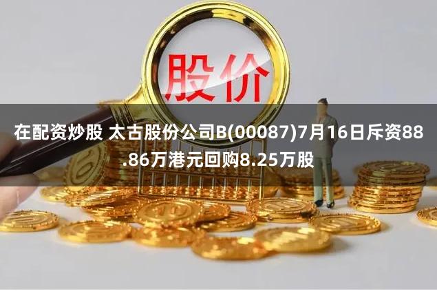 在配资炒股 太古股份公司B(00087)7月16日斥资88.86万港元回购8.25万股