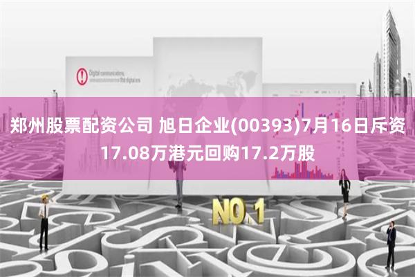 郑州股票配资公司 旭日企业(00393)7月16日斥资17.08万港元回购17.2万股
