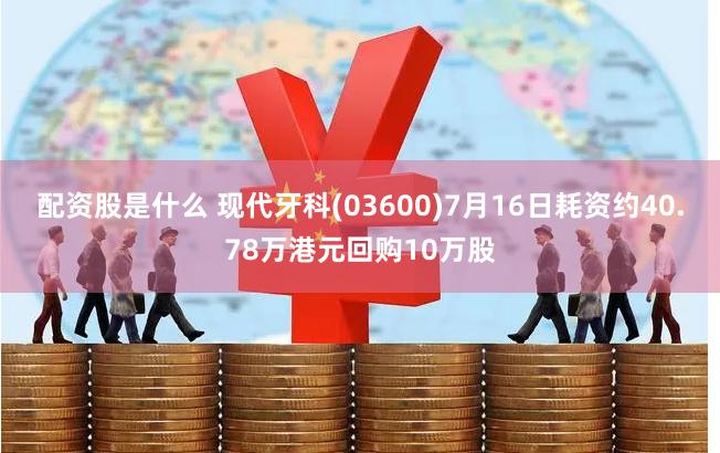 配资股是什么 现代牙科(03600)7月16日耗资约40.78万港元回购10万股