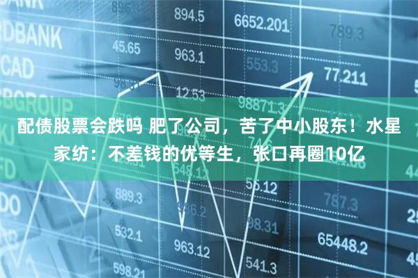 配债股票会跌吗 肥了公司，苦了中小股东！水星家纺：不差钱的优等生，张口再圈10亿