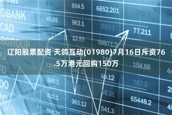 辽阳股票配资 天鸽互动(01980)7月16日斥资76.5万港元回购150万