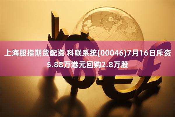 上海股指期货配资 科联系统(00046)7月16日斥资5.88万港元回购2.8万股