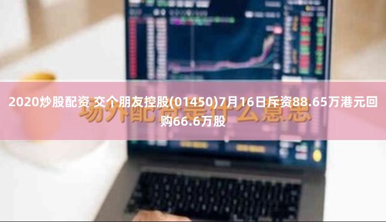 2020炒股配资 交个朋友控股(01450)7月16日斥资88.65万港元回购66.6万股