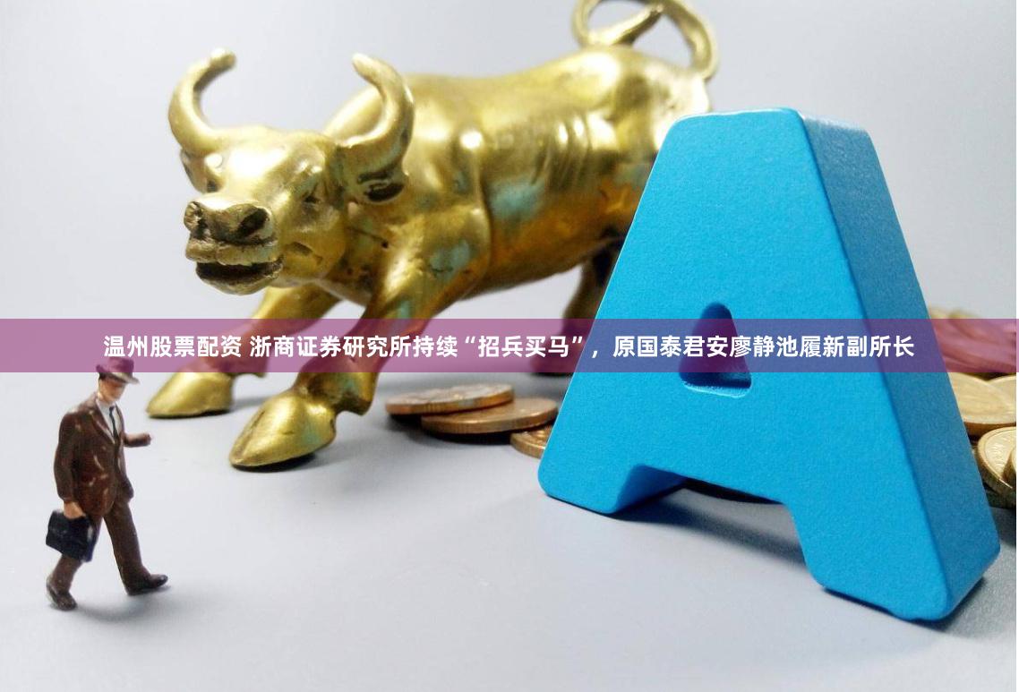 温州股票配资 浙商证券研究所持续“招兵买马”，原国泰君安廖静池履新副所长