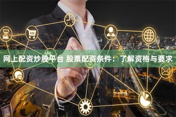 网上配资炒股平台 股票配资条件：了解资格与要求