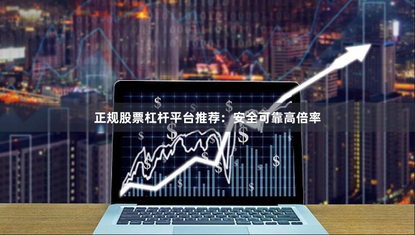 正规股票杠杆平台推荐：安全可靠高倍率