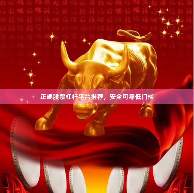正规股票杠杆平台推荐，安全可靠低门槛